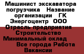 Машинист экскаватора-погрузчика › Название организации ­ ГК Энергоцентр, ООО › Отрасль предприятия ­ Строительство › Минимальный оклад ­ 30 000 - Все города Работа » Вакансии   